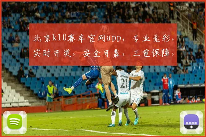 北京k10赛车官网app，专业竞彩，实时开奖，安全可靠，三重保障，必看攻略