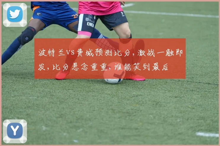 波特兰vs费城预测比分,激战一触即发,比分悬念重重,谁能笑到最后