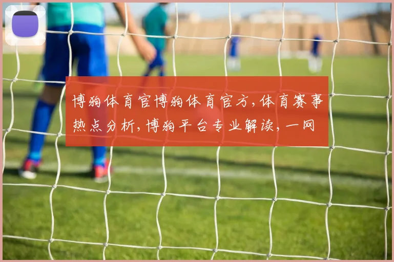 博狗体育官博狗体育官方,体育赛事热点分析,博狗平台专业解读,一网打尽