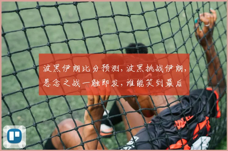 波黑伊朗比分预测,波黑挑战伊朗,悬念之战一触即发,谁能笑到最后