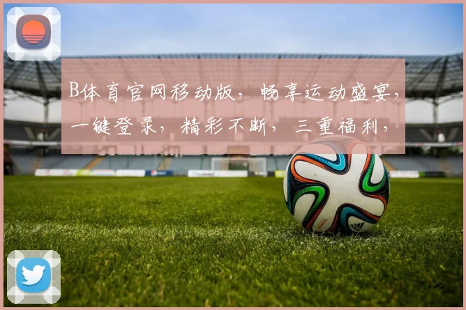B体育官网移动版，畅享运动盛宴，一键登录，精彩不断，三重福利，等你来拿，尽在指尖