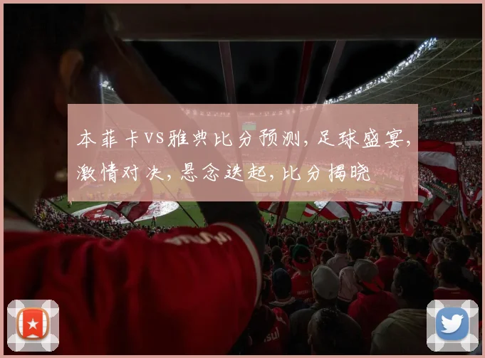 本菲卡vs雅典比分预测,足球盛宴,激情对决,悬念迭起,比分揭晓